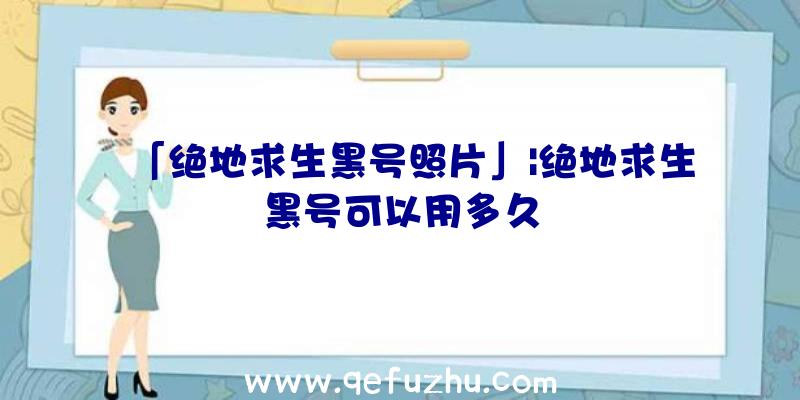 「绝地求生黑号照片」|绝地求生黑号可以用多久